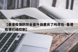 【香港疫情防控全面升级重庆了吗现在·香港疫情已经控制】