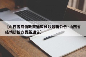 【山西省疫情政策通知长沙最新公告·山西省疫情防控办最新通告】