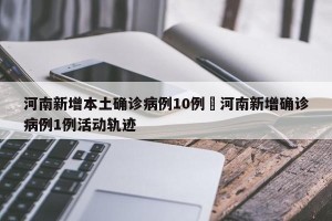 河南新增本土确诊病例10例›河南新增确诊病例1例活动轨迹