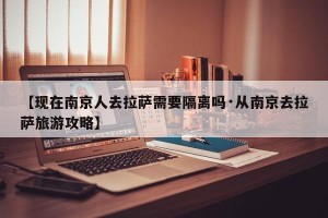 【现在南京人去拉萨需要隔离吗·从南京去拉萨旅游攻略】