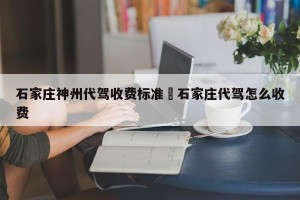 石家庄神州代驾收费标准›石家庄代驾怎么收费