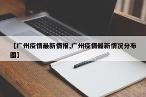 【广州疫情最新情报,广州疫情最新情况分布图】