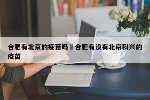 合肥有北京的疫苗吗›合肥有没有北京科兴的疫苗