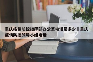 重庆疫情防控指挥部办公室电话是多少›重庆疫情防控领导小组电话