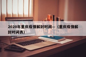 2020年重庆疫情解封时间—（重庆疫情解封时间表）