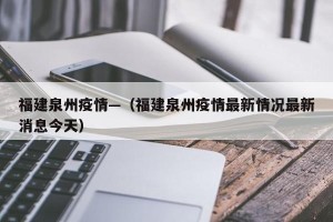 福建泉州疫情—（福建泉州疫情最新情况最新消息今天）