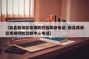 【南昌西湖区疫情防控指挥部电话·南昌西湖区疾病预防控制中心电话】