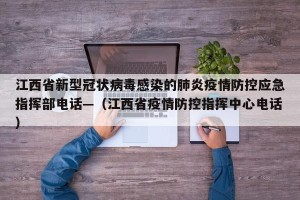 江西省新型冠状病毒感染的肺炎疫情防控应急指挥部电话—（江西省疫情防控指挥中心电话）