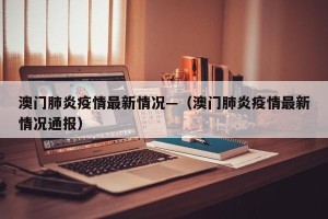 澳门肺炎疫情最新情况—（澳门肺炎疫情最新情况通报）