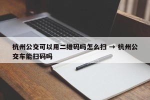 杭州公交可以用二维码吗怎么扫 → 杭州公交车能扫码吗