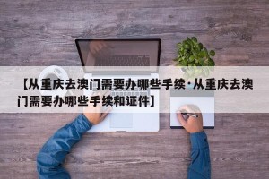 【从重庆去澳门需要办哪些手续·从重庆去澳门需要办哪些手续和证件】