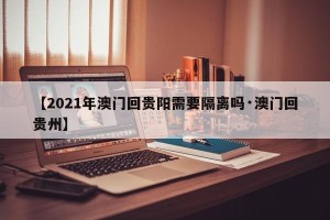 【2021年澳门回贵阳需要隔离吗·澳门回贵州】