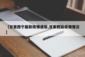 【甘肃西宁最新疫情通报,甘肃西固疫情情况】