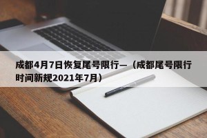 成都4月7日恢复尾号限行—（成都尾号限行时间新规2021年7月）