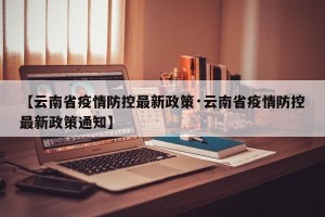 【云南省疫情防控最新政策·云南省疫情防控最新政策通知】
