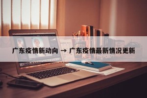 广东疫情新动向 → 广东疫情最新情况更新