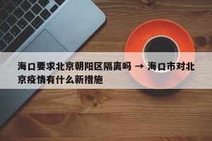 海口要求北京朝阳区隔离吗 → 海口市对北京疫情有什么新措施