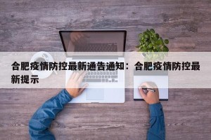 合肥疫情防控最新通告通知：合肥疫情防控最新提示