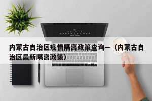 内蒙古自治区疫情隔离政策查询—（内蒙古自治区最新隔离政策）