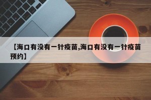 【海口有没有一针疫苗,海口有没有一针疫苗预约】