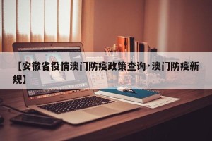 【安徽省役情澳门防疫政策查询·澳门防疫新规】