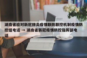 湖南省应对新冠肺炎疫情联防联控机制疫情防控组电话 → 湖南省新冠疫情防控指挥部电话