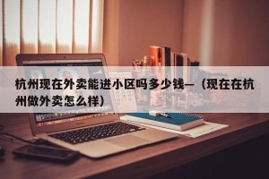 杭州现在外卖能进小区吗多少钱—（现在在杭州做外卖怎么样）