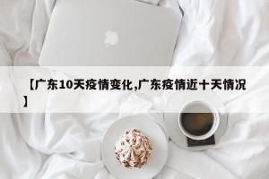 【广东10天疫情变化,广东疫情近十天情况】