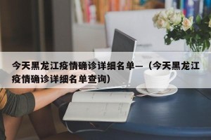 今天黑龙江疫情确诊详细名单—（今天黑龙江疫情确诊详细名单查询）