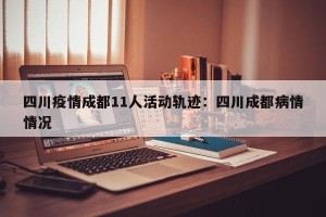 四川疫情成都11人活动轨迹：四川成都病情情况