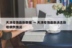 天津疫情最新数据 → 天津疫情最新消息新增病例情况