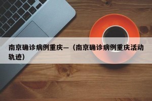 南京确诊病例重庆—（南京确诊病例重庆活动轨迹）