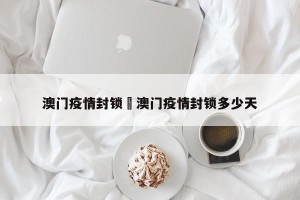 澳门疫情封锁›澳门疫情封锁多少天