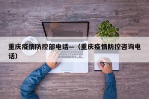 重庆疫情防控部电话—（重庆疫情防控咨询电话）