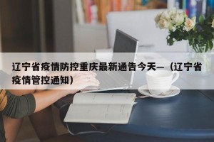 辽宁省疫情防控重庆最新通告今天—（辽宁省疫情管控通知）