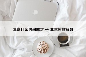 北京什么时间解封 → 北京何时解封