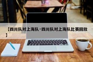 【四川队对上海队·四川队对上海队比赛回放】