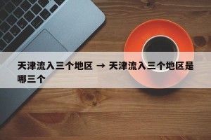 天津流入三个地区 → 天津流入三个地区是哪三个