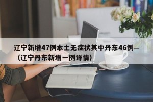 辽宁新增47例本土无症状其中丹东46例—（辽宁丹东新增一例详情）