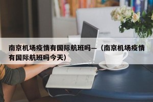 南京机场疫情有国际航班吗—（南京机场疫情有国际航班吗今天）