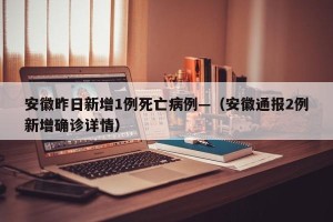 安徽昨日新增1例死亡病例—（安徽通报2例新增确诊详情）
