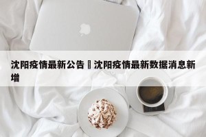 沈阳疫情最新公告›沈阳疫情最新数据消息新增