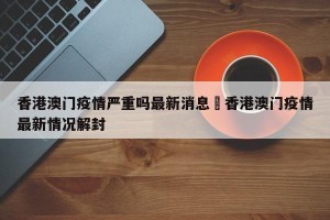 香港澳门疫情严重吗最新消息›香港澳门疫情最新情况解封