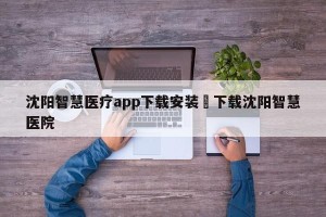 沈阳智慧医疗app下载安装›下载沈阳智慧医院