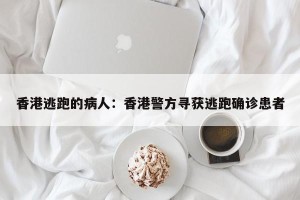香港逃跑的病人：香港警方寻获逃跑确诊患者