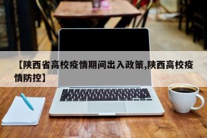 【陕西省高校疫情期间出入政策,陕西高校疫情防控】