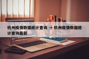 杭州疫情数据统计查询 → 杭州疫情数据统计查询最新