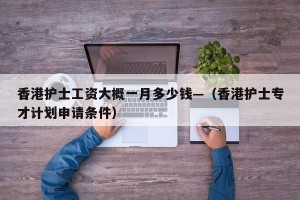 香港护士工资大概一月多少钱—（香港护士专才计划申请条件）