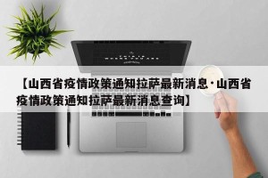 【山西省疫情政策通知拉萨最新消息·山西省疫情政策通知拉萨最新消息查询】