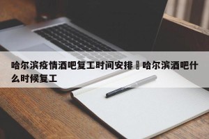 哈尔滨疫情酒吧复工时间安排›哈尔滨酒吧什么时候复工